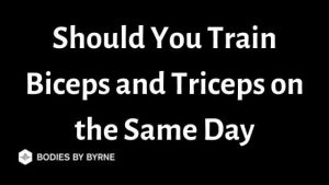 Should You Train Biceps and Triceps on the Same Day - Bodies By Byrne